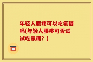 年轻人腰疼可以吃氨糖吗(年轻人腰疼可否试试吃氨糖？)