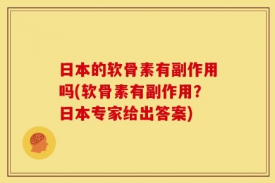 日本的软骨素有副作用吗(软骨素有副作用？日本专家给出答案)
