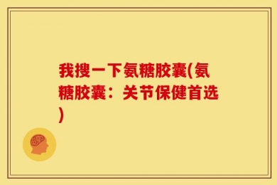 我搜一下氨糖胶囊(氨糖胶囊：关节保健首选)