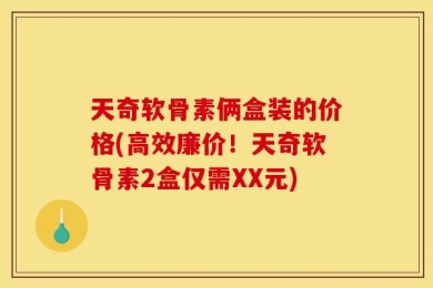 天奇软骨素俩盒装的价格(高效廉价！天奇软骨素2盒仅需XX元)