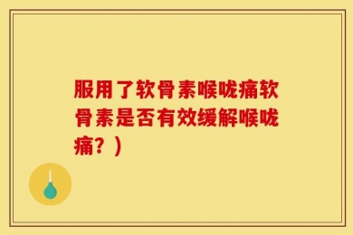 服用了软骨素喉咙痛软骨素是否有效缓解喉咙痛？)