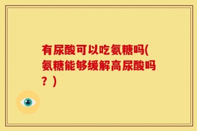 有尿酸可以吃氨糖吗(氨糖能够缓解高尿酸吗？)