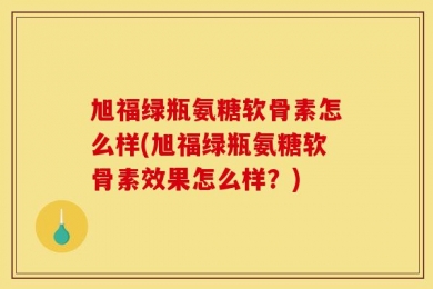 旭福绿瓶氨糖软骨素怎么样(旭福绿瓶氨糖软骨素效果怎么样？)