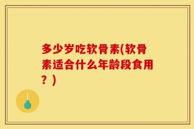 多少岁吃软骨素(软骨素适合什么年龄段食用？)