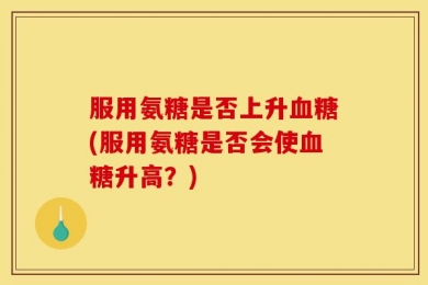 服用氨糖是否上升血糖(服用氨糖是否会使血糖升高？)