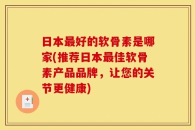 日本最好的软骨素是哪家(推荐日本最佳软骨素产品品牌，让您的关节更健康)