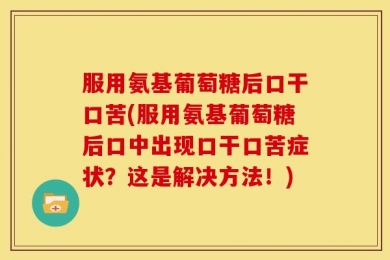服用氨基葡萄糖后口干口苦(服用氨基葡萄糖后口中出现口干口苦症状？这是解决方法！)
