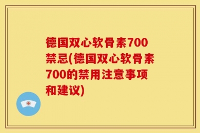 德国双心软骨素700禁忌(德国双心软骨素700的禁用注意事项和建议)