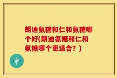 朗迪氨糖和仁和氨糖哪个好(朗迪氨糖和仁和氨糖哪个更适合？)