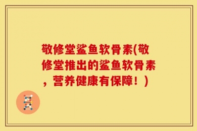 敬修堂鲨鱼软骨素(敬修堂推出的鲨鱼软骨素，营养健康有保障！)