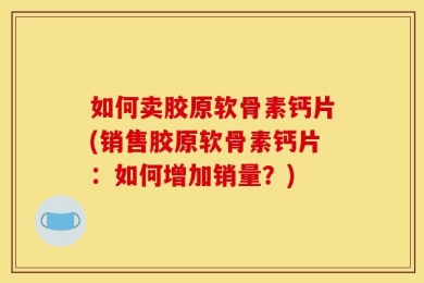 如何卖胶原软骨素钙片(销售胶原软骨素钙片：如何增加销量？)