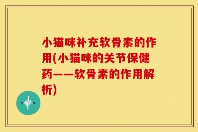 小猫咪补充软骨素的作用(小猫咪的关节保健药——软骨素的作用解析)
