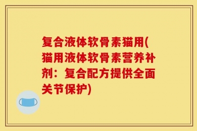 复合液体软骨素猫用(猫用液体软骨素营养补剂：复合配方提供全面关节保护)