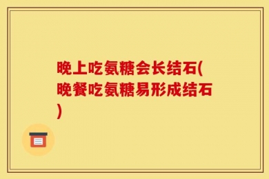 晚上吃氨糖会长结石(晚餐吃氨糖易形成结石)