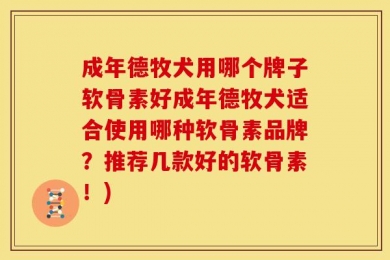 成年德牧犬用哪个牌子软骨素好成年德牧犬适合使用哪种软骨素品牌？推荐几款好的软骨素！)