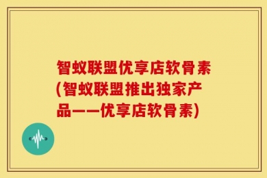智蚁联盟优享店软骨素(智蚁联盟推出独家产品——优享店软骨素)