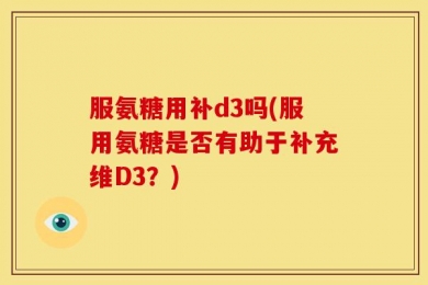 服氨糖用补d3吗(服用氨糖是否有助于补充维D3？)