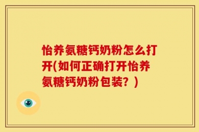 怡养氨糖钙奶粉怎么打开(如何正确打开怡养氨糖钙奶粉包装？)