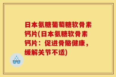 日本氨糖葡萄糖软骨素钙片(日本氨糖软骨素钙片：促进骨骼健康，缓解关节不适)