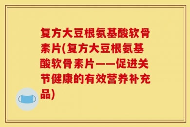 复方大豆根氨基酸软骨素片(复方大豆根氨基酸软骨素片——促进关节健康的有效营养补充品)