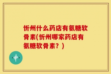 忻州什么药店有氨糖软骨素(忻州哪家药店有氨糖软骨素？)
