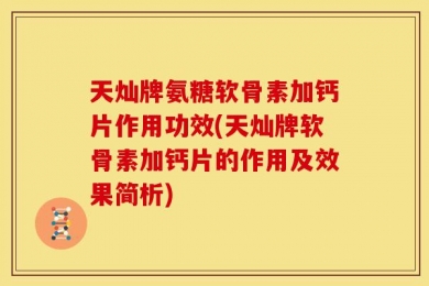 天灿牌氨糖软骨素加钙片作用功效(天灿牌软骨素加钙片的作用及效果简析)
