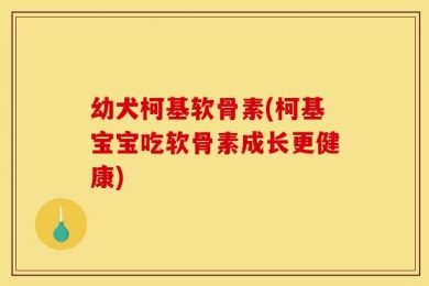 幼犬柯基软骨素(柯基宝宝吃软骨素成长更健康)