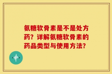 氨糖软骨素是不是处方药？详解氨糖软骨素的药品类型与使用方法？