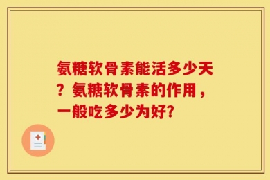 氨糖软骨素能活多少天？氨糖软骨素的作用，一般吃多少为好？