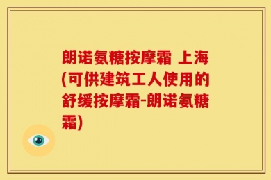 朗诺氨糖按摩霜 上海(可供建筑工人使用的舒缓按摩霜-朗诺氨糖霜)