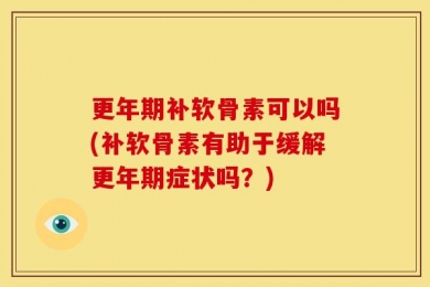 更年期补软骨素可以吗(补软骨素有助于缓解更年期症状吗？)