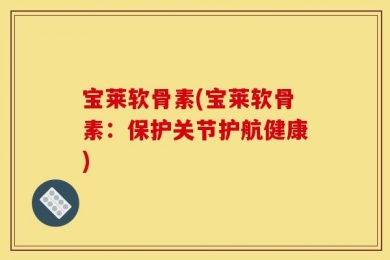 宝莱软骨素(宝莱软骨素：保护关节护航健康)