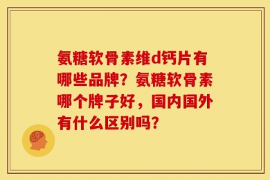 氨糖软骨素维d钙片有哪些品牌？氨糖软骨素哪个牌子好，国内国外有什么区别吗？