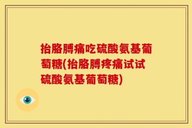 抬胳膊痛吃硫酸氨基葡萄糖(抬胳膊疼痛试试硫酸氨基葡萄糖)