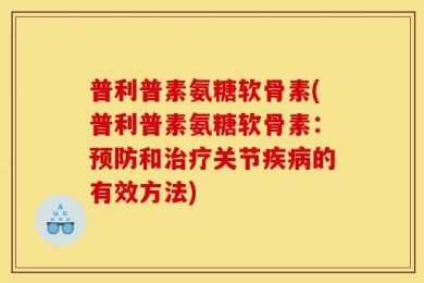 普利普素氨糖软骨素(普利普素氨糖软骨素：预防和治疗关节疾病的有效方法)