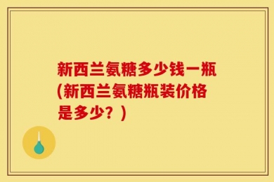新西兰氨糖多少钱一瓶(新西兰氨糖瓶装价格是多少？)