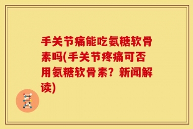 手关节痛能吃氨糖软骨素吗(手关节疼痛可否用氨糖软骨素？新闻解读)