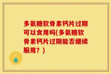 多氨糖软骨素钙片过期可以食用吗(多氨糖软骨素钙片过期能否继续服用？)