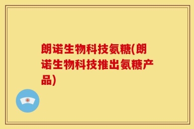朗诺生物科技氨糖(朗诺生物科技推出氨糖产品)