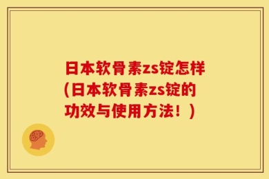 日本软骨素zs锭怎样(日本软骨素zs锭的功效与使用方法！)