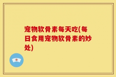 宠物软骨素每天吃(每日食用宠物软骨素的妙处)