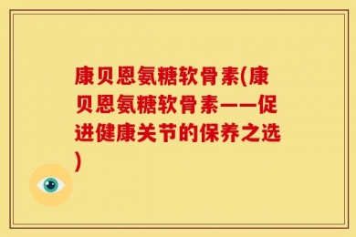 康贝恩氨糖软骨素(康贝恩氨糖软骨素——促进健康关节的保养之选)