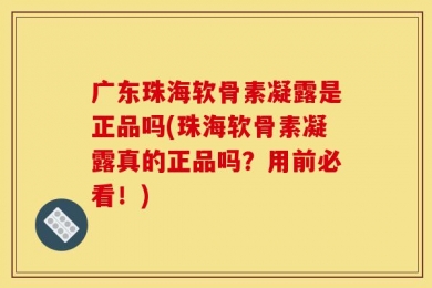 广东珠海软骨素凝露是正品吗(珠海软骨素凝露真的正品吗？用前必看！)
