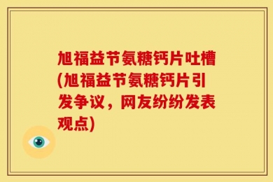 旭福益节氨糖钙片吐槽(旭福益节氨糖钙片引发争议，网友纷纷发表观点)