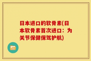 日本进口的软骨素(日本软骨素首次进口：为关节保健保驾护航)
