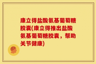 康立得盐酸氨基葡萄糖胶囊(康立得推出盐酸氨基葡萄糖胶囊，帮助关节健康)