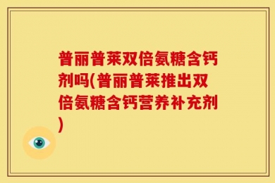 普丽普莱双倍氨糖含钙剂吗(普丽普莱推出双倍氨糖含钙营养补充剂)