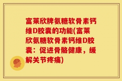 富莱欣牌氨糖软骨素钙维D胶囊的功能(富莱欣氨糖软骨素钙维D胶囊：促进骨骼健康，缓解关节疼痛)