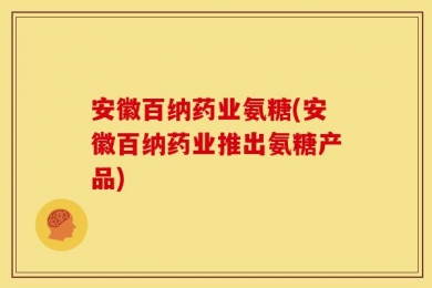 安徽百纳药业氨糖(安徽百纳药业推出氨糖产品)