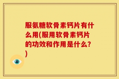 服氨糖软骨素钙片有什么用(服用软骨素钙片的功效和作用是什么？)